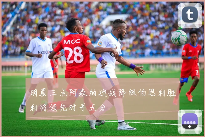明晨三点阿森纳迎战降级伯恩利胜利将领先对手五分