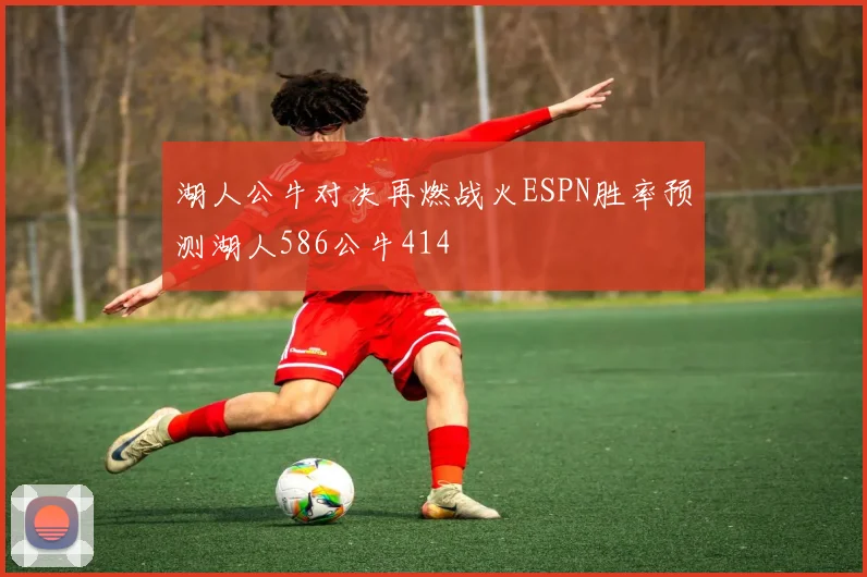 湖人公牛对决再燃战火ESPN胜率预测湖人586公牛414