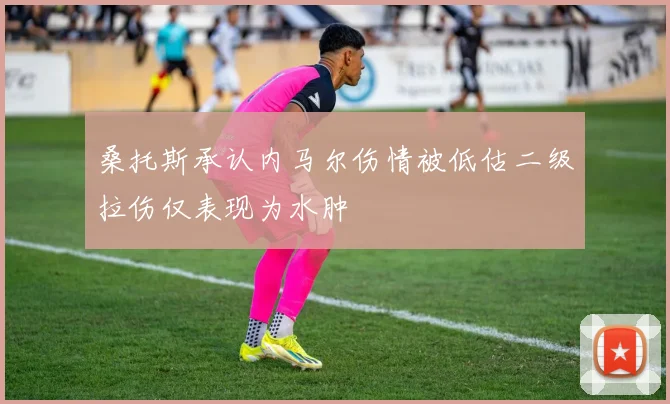 桑托斯承认内马尔伤情被低估二级拉伤仅表现为水肿