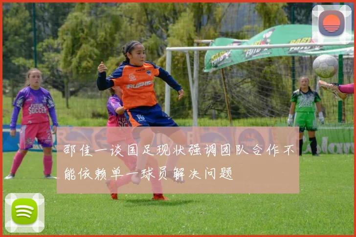 邵佳一谈国足现状强调团队合作不能依赖单一球员解决问题