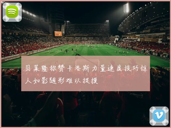 贝莱隆称赞卡洛斯力量速度技巧惊人如影随形难以捉摸