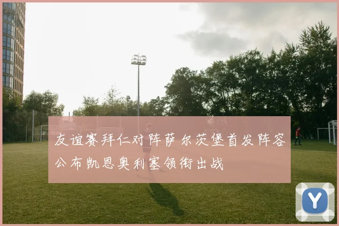 友谊赛拜仁对阵萨尔茨堡首发阵容公布凯恩奥利塞领衔出战