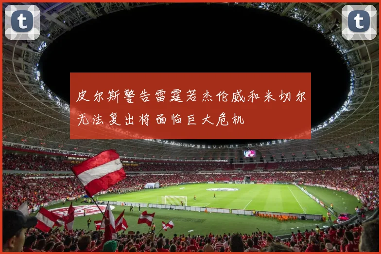皮尔斯警告雷霆若杰伦威和米切尔无法复出将面临巨大危机