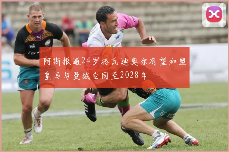 阿斯报道24岁格瓦迪奥尔有望加盟皇马与曼城合同至2028年