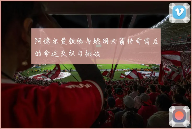 阿德尔曼教练与姚明火箭传奇背后的命运交织与挑战