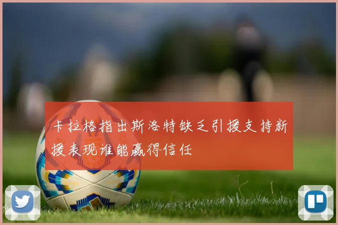 卡拉格指出斯洛特缺乏引援支持新援表现谁能赢得信任